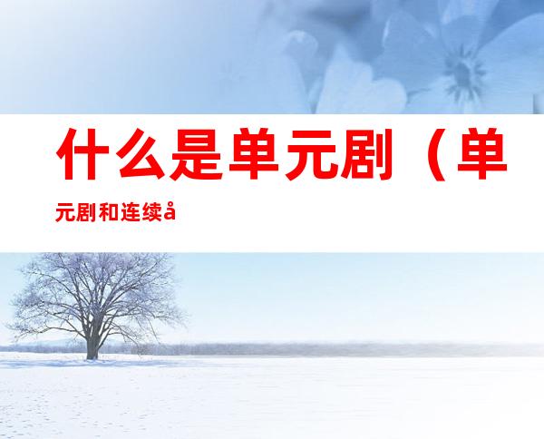 什么是单元剧（单元剧和连续剧的区别）