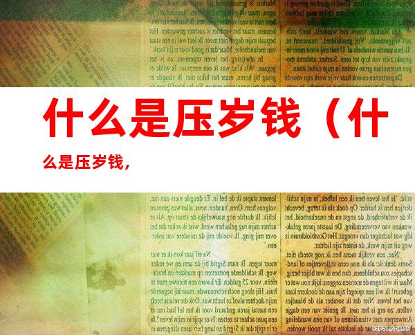 什么是压岁钱(什么是压岁钱,为什么会收到压岁钱)