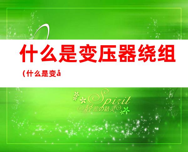 什么是变压器绕组(什么是变压器绕组的入口电容)