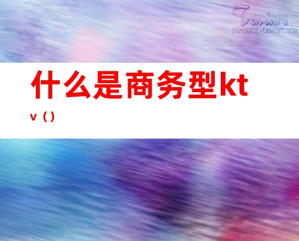 什么是商务型ktv（）