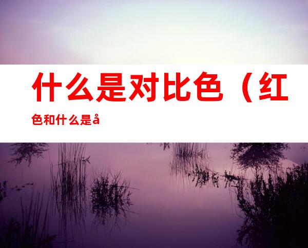 什么是对比色(红色和什么是对比色)