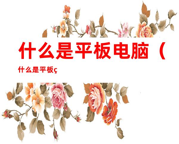什么是平板电脑(什么是平板电脑?有什么特点?一般分为哪几类?)