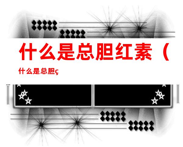 什么是总胆红素(什么是总胆红素偏低)