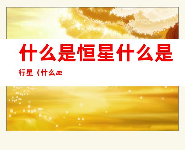 什么是恒星什么是行星(什么是恒星,行星)