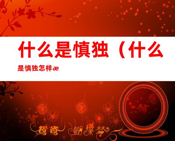 什么是慎独(什么是慎独怎样才能在会计实践中做到慎独)