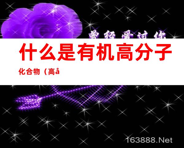 什么是有机高分子化合物(高分子有机化合物是啥)