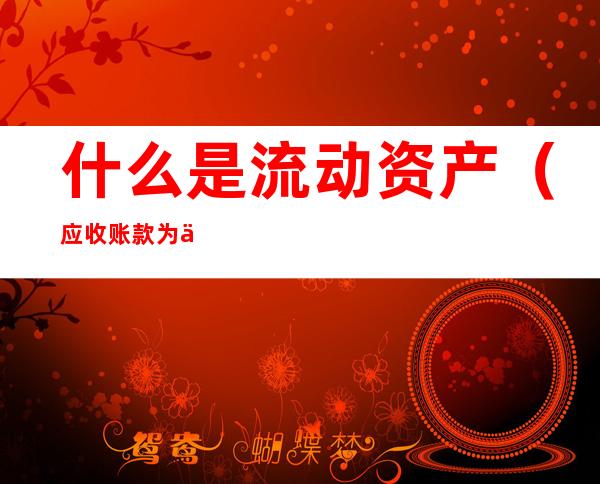 什么是流动资产(应收账款为什么是流动资产)