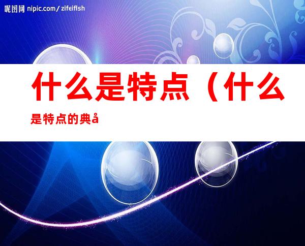 什么是特点(什么是特点的典型事例)