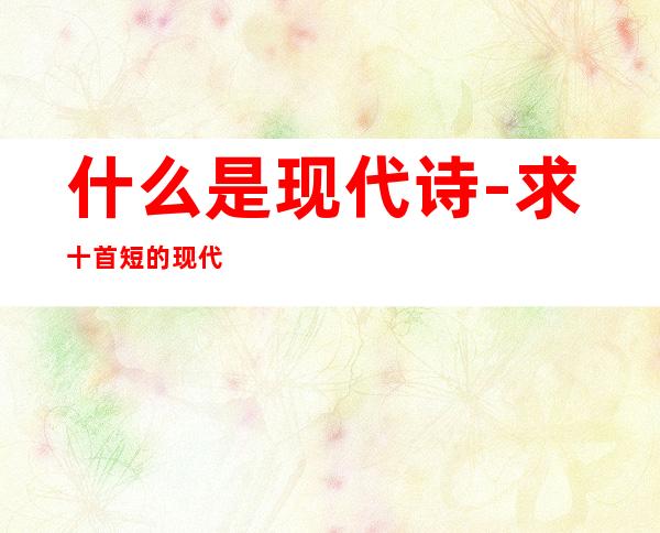 什么是现代诗-求十首短的现代诗