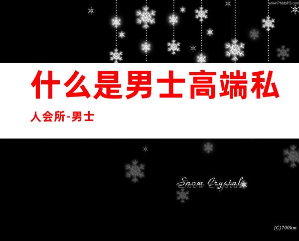 什么是男士高端私人会所-男士养生会馆名字大全
