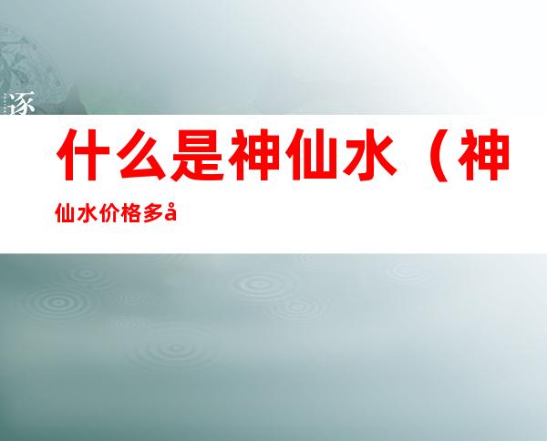 什么是神仙水(神仙水价格多少钱)