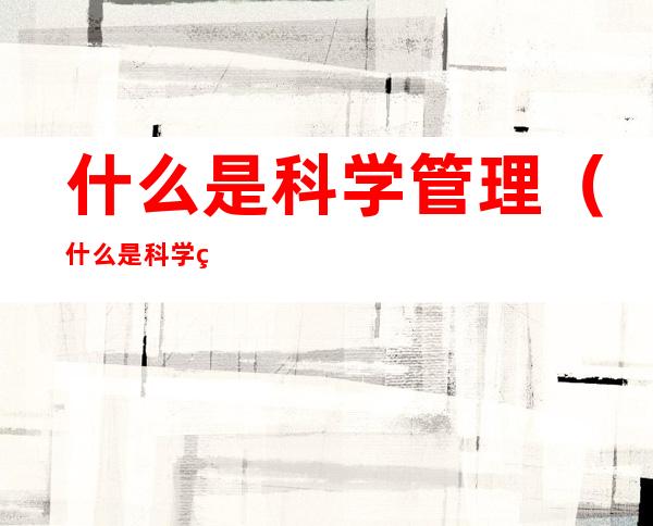 什么是科学管理(什么是科学管理原理)