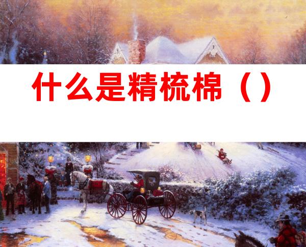 什么是精梳棉()