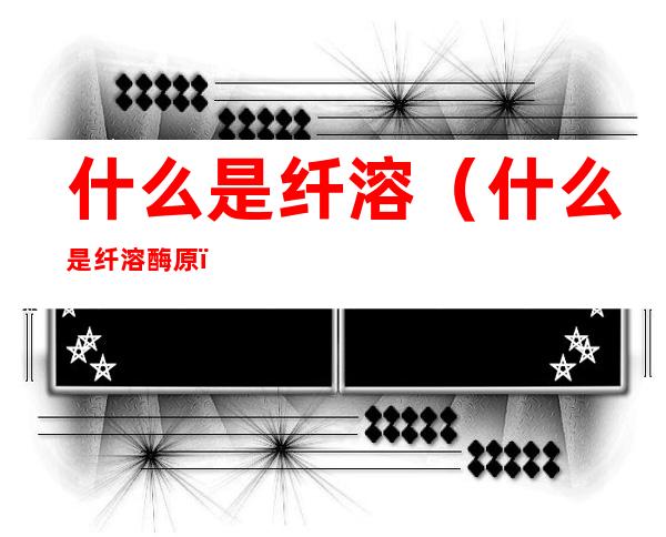 什么是纤溶（什么是纤溶酶原）