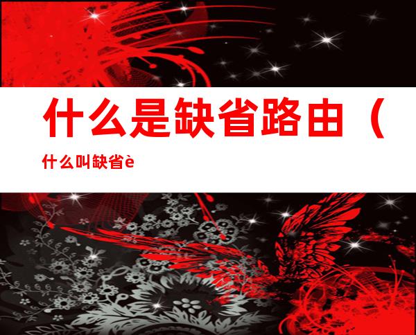 什么是缺省路由(什么叫缺省路由)