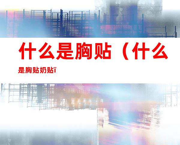 什么是胸贴(什么是胸贴奶贴)