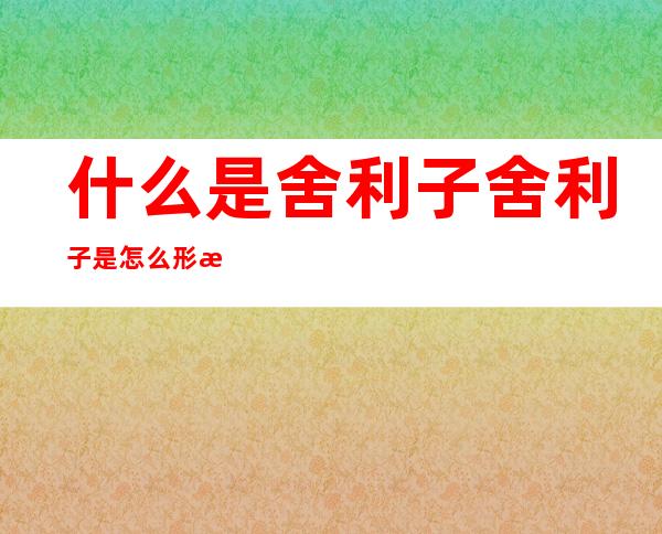什么是舍利子?舍利子是怎么形成的?(舍利子为什么叫舍利子)
