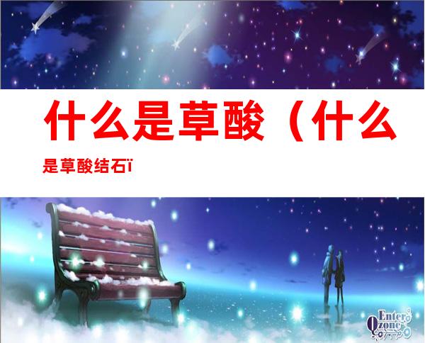什么是草酸(什么是草酸结石)