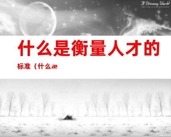 什么是衡量人才的标准(什么是衡量人才的标准a是绩效b是奇数c是集成d是执行力)