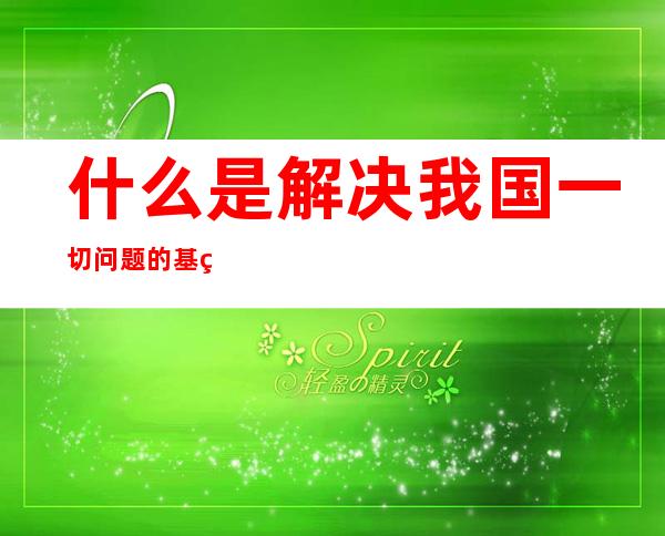 什么是解决我国一切问题的基础和关键(什么是解决我国一切问题的基础和关键发展)