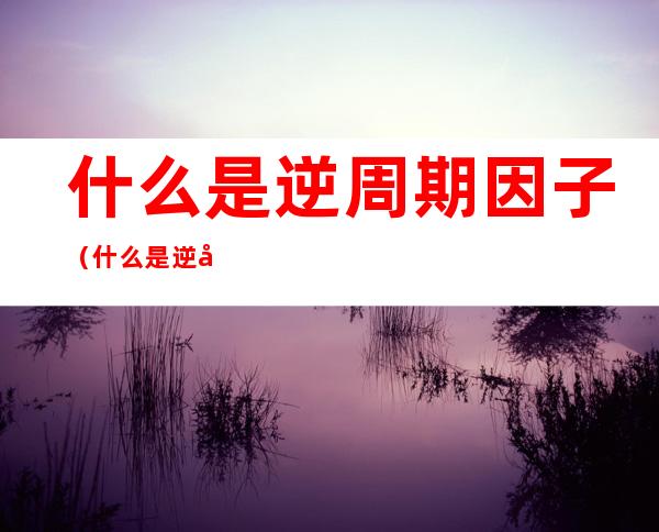 什么是逆周期因子(什么是逆周期因子?为什么最近淡出使用了?)