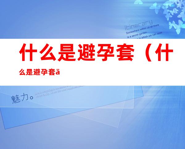 什么是避孕套(什么是避孕套使用不当)