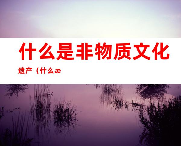 什么是非物质文化遗产（什么是物质文化遗产）