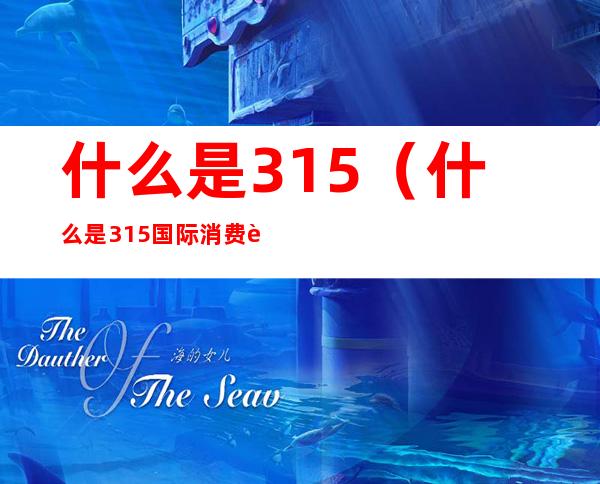 什么是315(什么是315国际消费者权益日)
