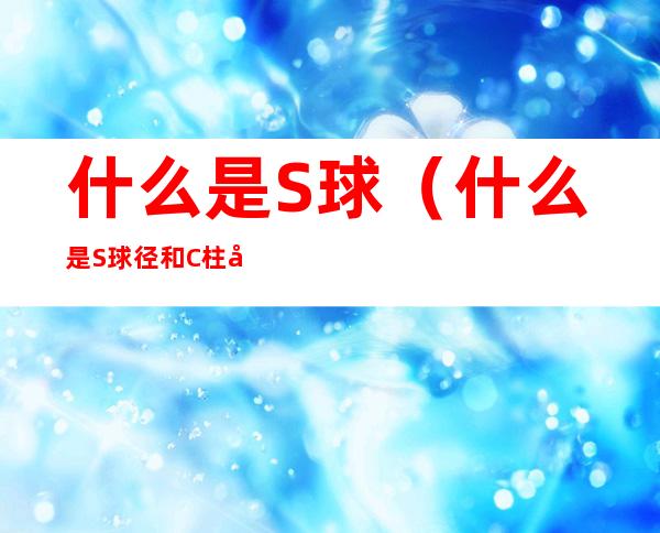 什么是S球(什么是S球径和C柱径)