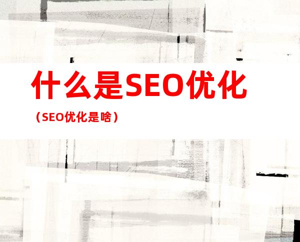 什么是SEO优化(SEO优化是啥)