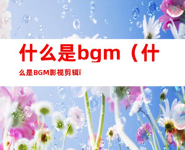 什么是bgm（什么是BGM影视剪辑）