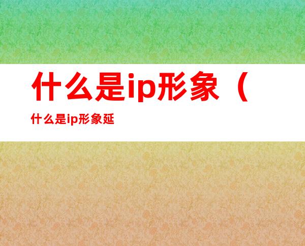 什么是ip形象(什么是ip形象延展图)