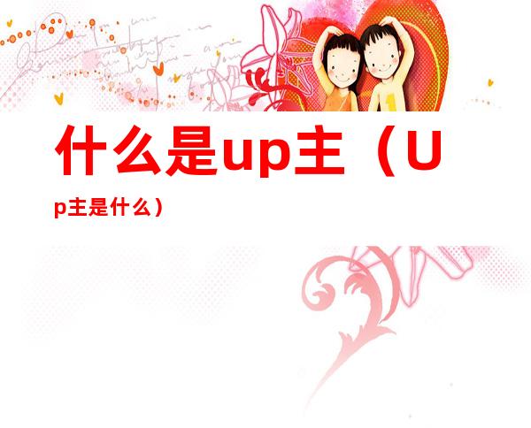 什么是up主(Up主是什么)