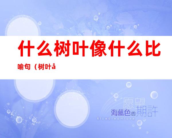 什么树叶像什么比喻句(树叶像什么像什么的比喻句)