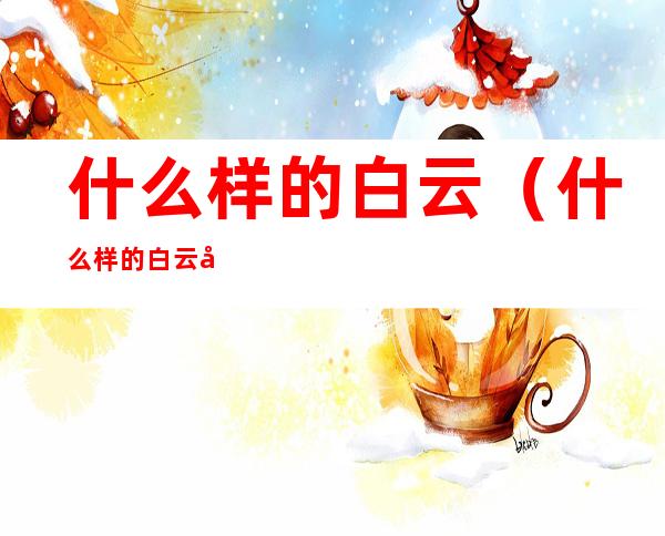 什么样的白云(什么样的白云像棉花)