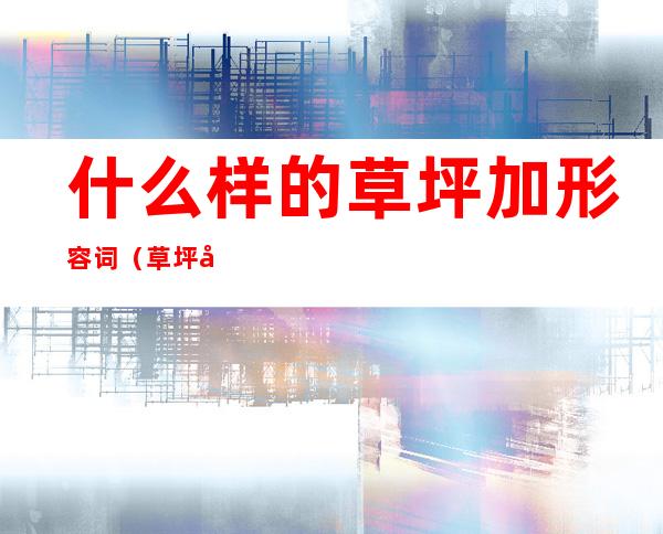 什么样的草坪加形容词(草坪可以用什么词来形容?)