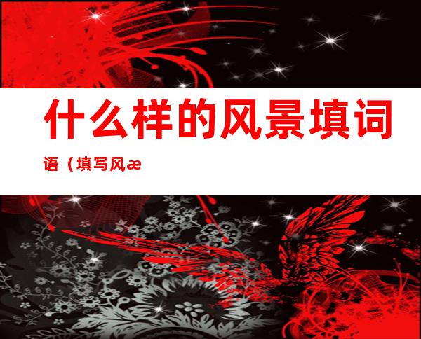 什么样的风景填词语(填写风景的词语)