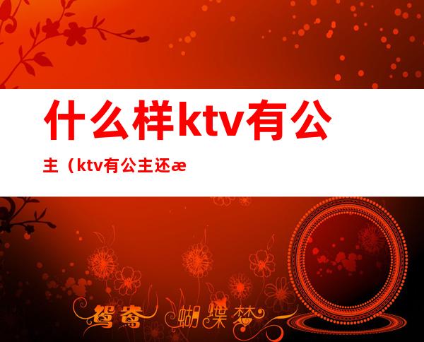 什么样ktv有公主(ktv有公主还有什么)