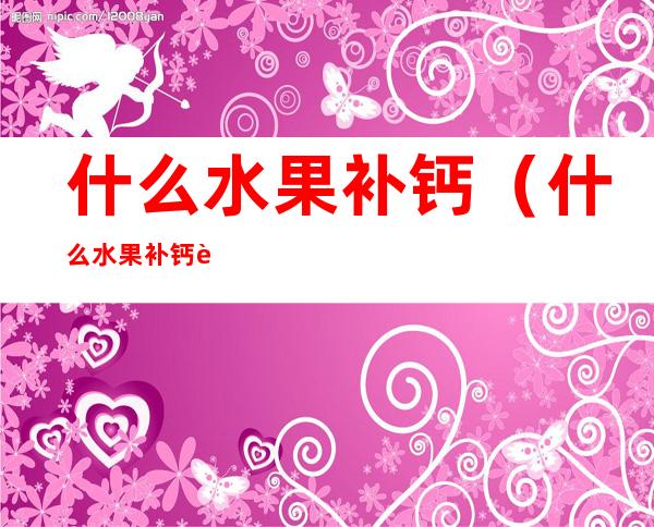 什么水果补钙（什么水果补钙补锌补铁补维生素）