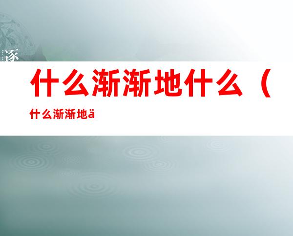 什么渐渐地什么(什么渐渐地什么造句子)