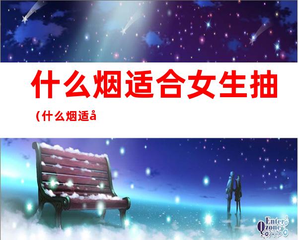 什么烟适合女生抽(什么烟适合女生抽的细烟)