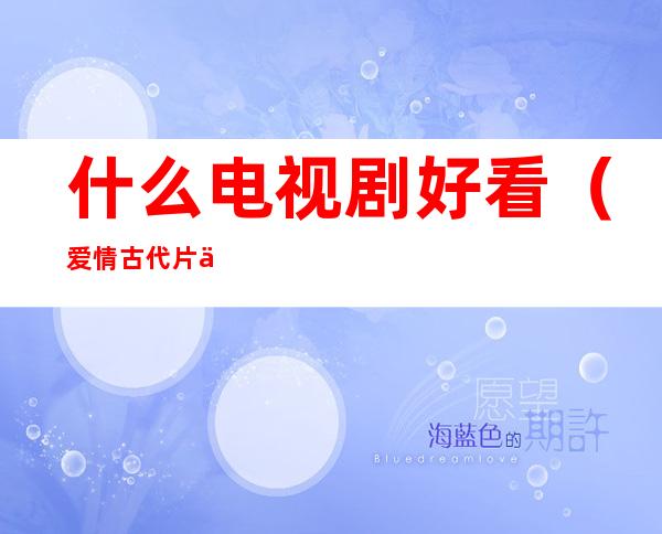 什么电视剧好看(爱情古代片什么电视剧好看)