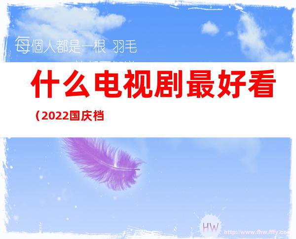 什么电视剧最好看(2022国庆档电视剧)