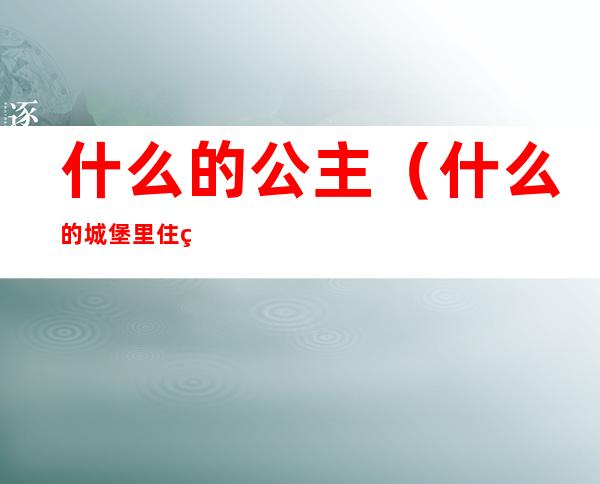 什么的公主(什么的城堡里住着什么的公主)