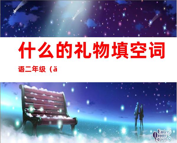 什么的礼物填空词语二年级(什么的礼物填空词语二年级答案)