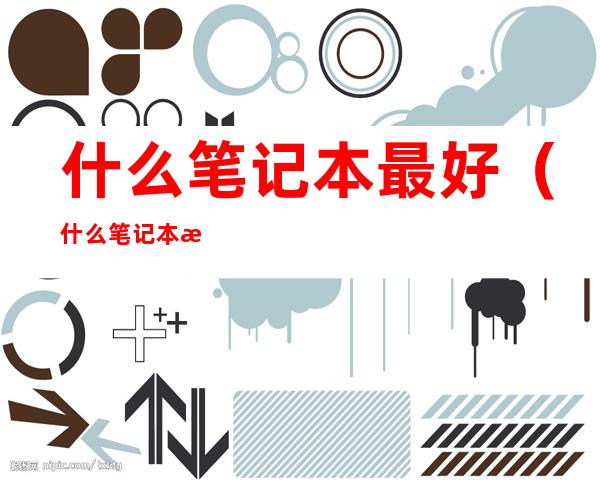 什么笔记本最好(什么笔记本比较好)