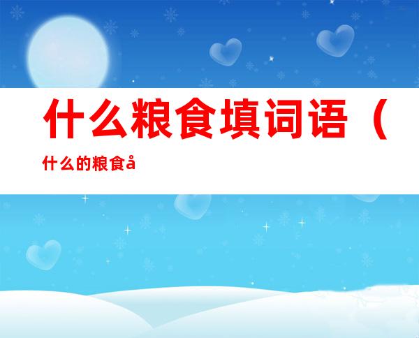 什么粮食填词语(什么的粮食填空动词)