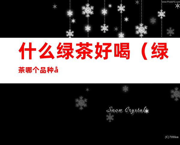 什么绿茶好喝（绿茶哪个品种好喝排名）