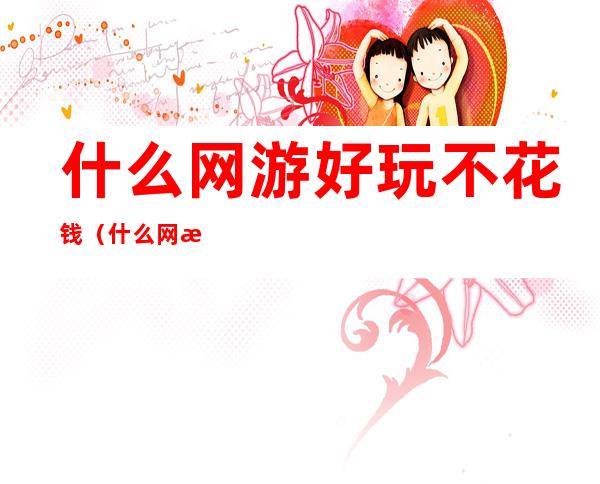 什么网游好玩不花钱(什么网游好玩不花钱又便宜)