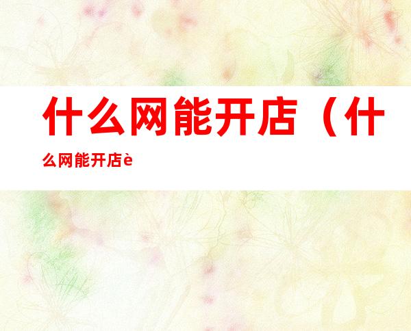 什么网能开店(什么网能开店赚钱)